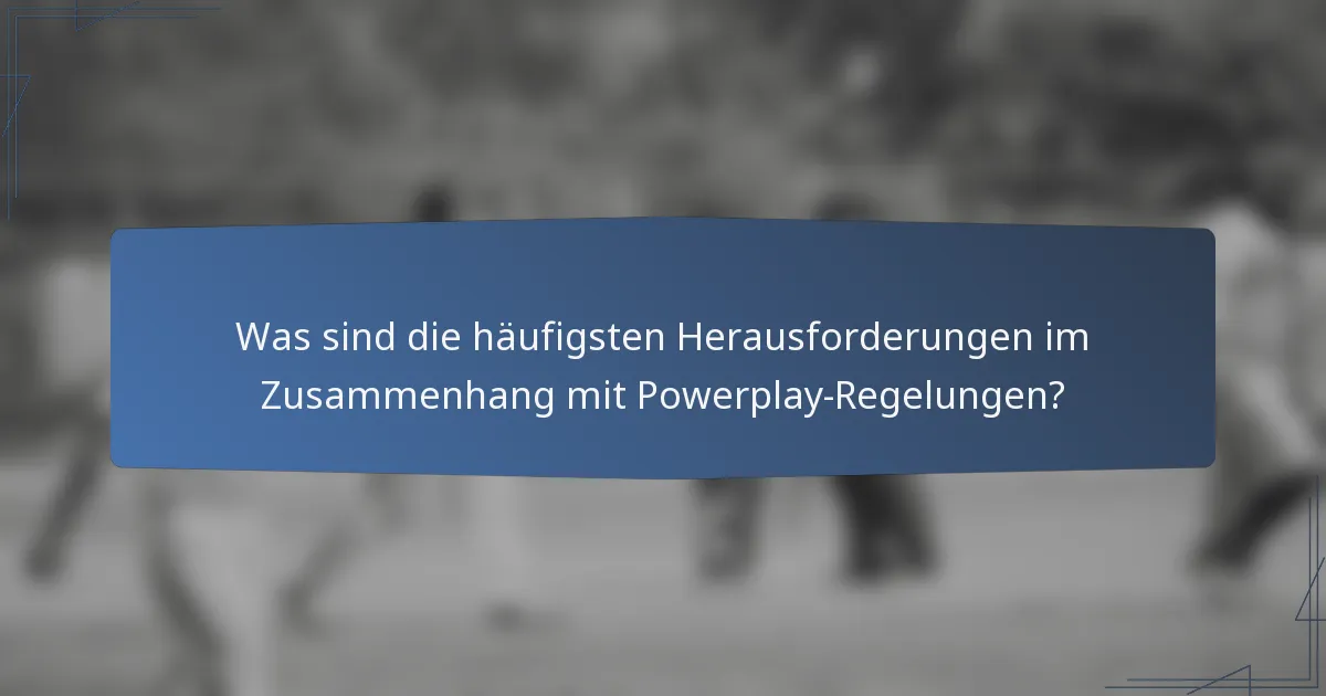 Was sind die häufigsten Herausforderungen im Zusammenhang mit Powerplay-Regelungen?