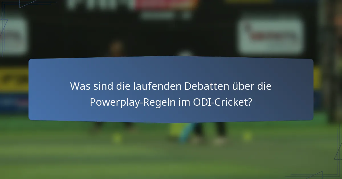 Was sind die laufenden Debatten über die Powerplay-Regeln im ODI-Cricket?