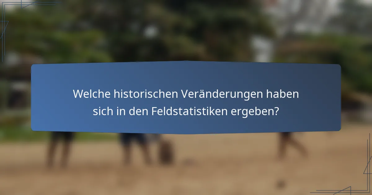 Welche historischen Veränderungen haben sich in den Feldstatistiken ergeben?