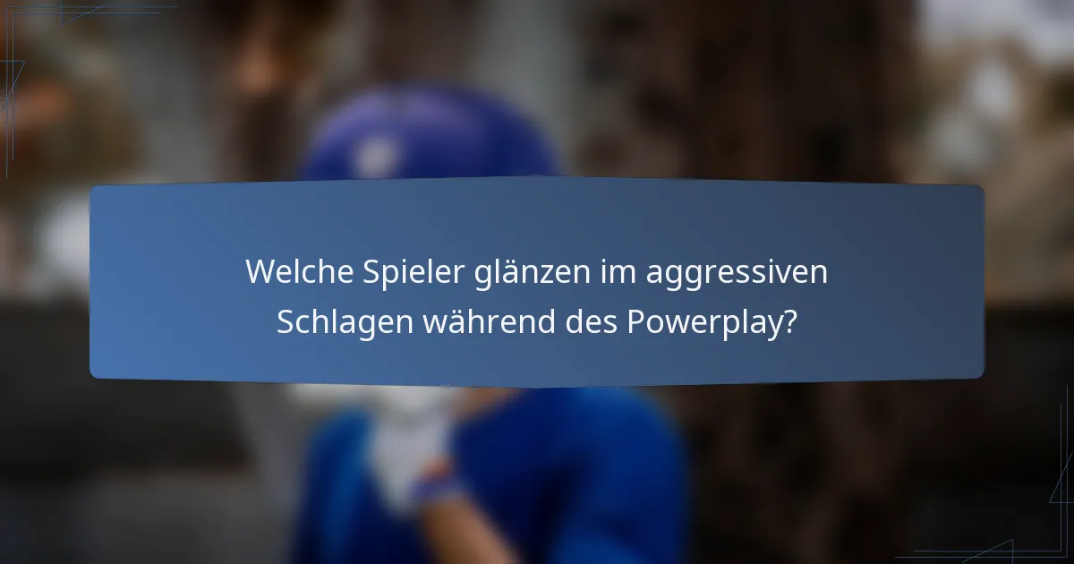 Welche Spieler glänzen im aggressiven Schlagen während des Powerplay?