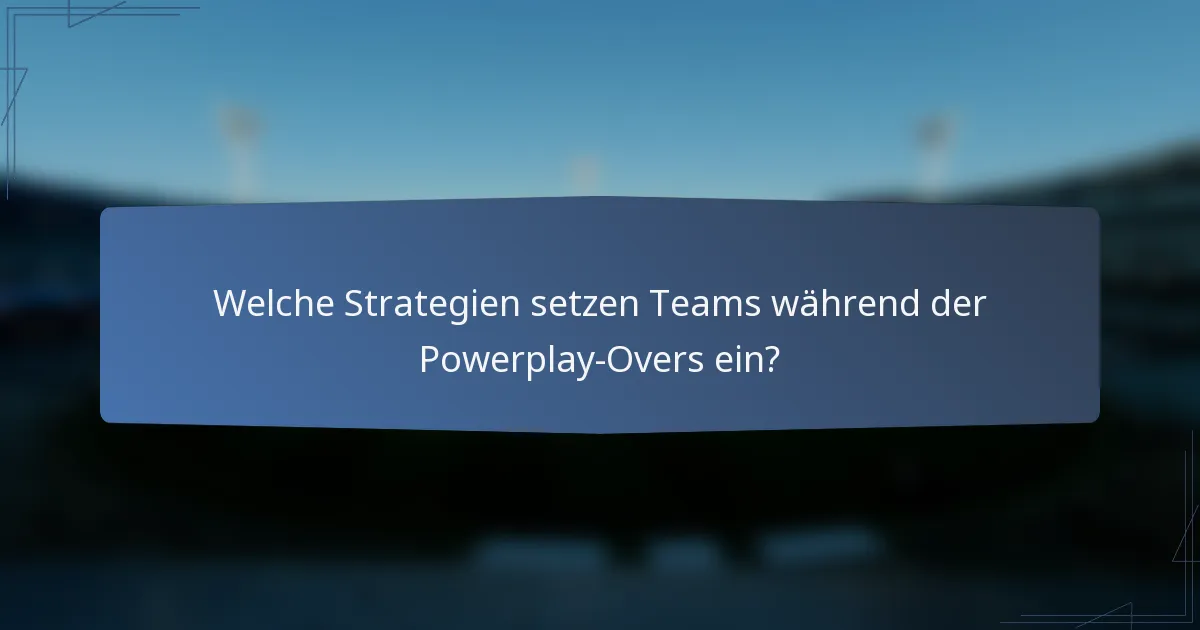 Welche Strategien setzen Teams während der Powerplay-Overs ein?