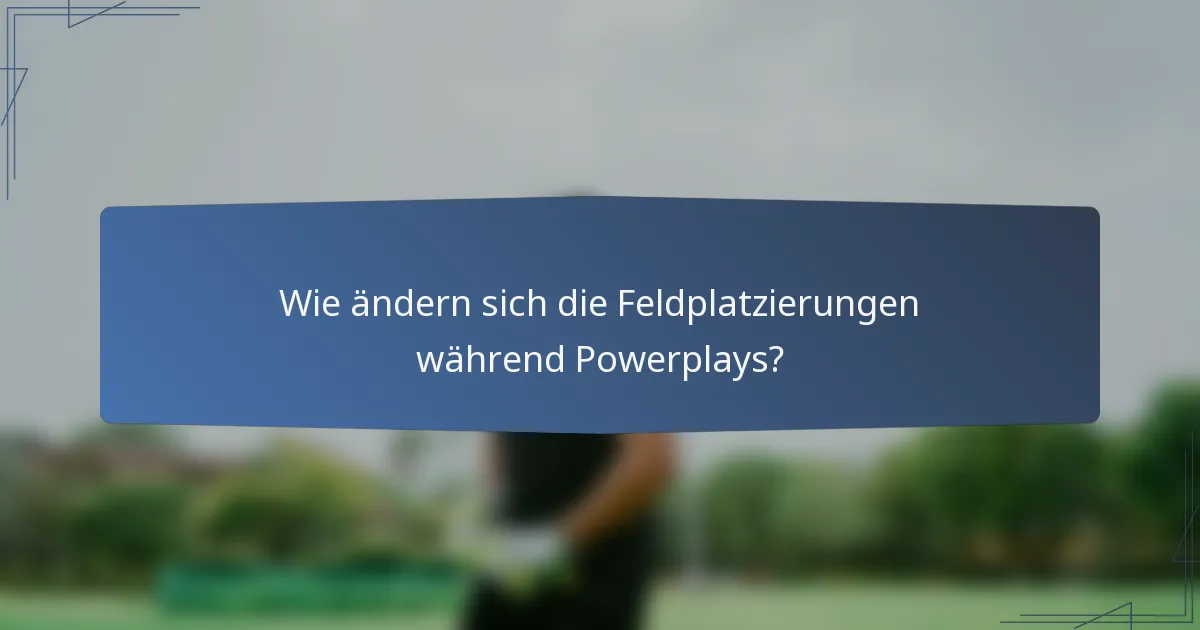 Wie ändern sich die Feldplatzierungen während Powerplays?